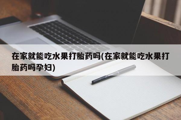堕胎药在线购买在家就能吃水果打胎药吗(在家就能吃水果打胎药吗孕妇)