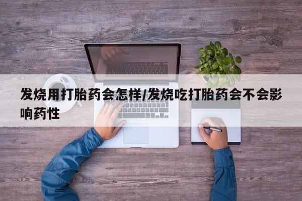 堕胎药在线购买发烧用打胎药会怎样/发烧吃打胎药会不会影响药性