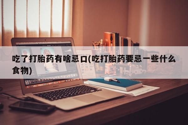 堕胎药在线购买吃了打胎药有啥忌口(吃打胎药要忌一些什么食物)