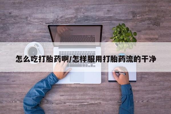 堕胎药在线购买怎么吃打胎药啊/怎样服用打胎药流的干净