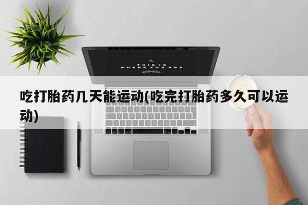 堕胎药在线购买吃打胎药几天能运动(吃完打胎药多久可以运动)