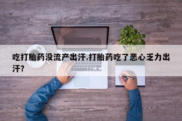 堕胎药在线购买吃打胎药没流产出汗.打胎药吃了恶心乏力出汗？