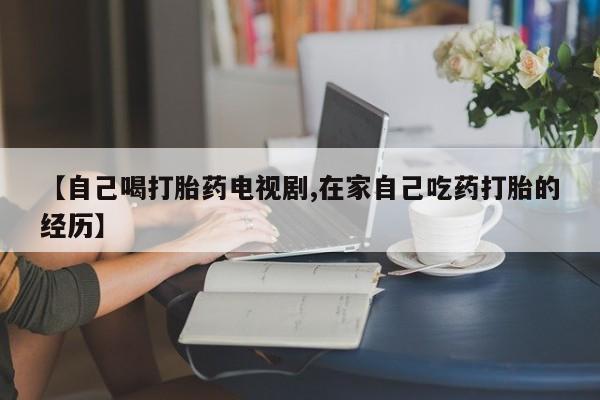 堕胎药在线购买【自己喝打胎药电视剧,在家自己吃药打胎的经历】