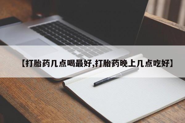 堕胎药在线购买【打胎药几点喝最好,打胎药晚上几点吃好】