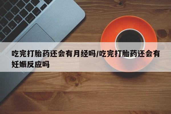 堕胎药在线购买吃完打胎药还会有月经吗/吃完打胎药还会有妊娠反应吗