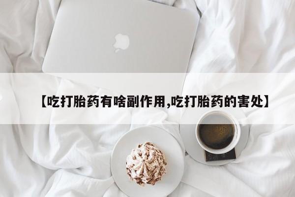 堕胎药在线购买【吃打胎药有啥副作用,吃打胎药的害处】