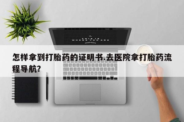 堕胎药在线购买怎样拿到打胎药的证明书.去医院拿打胎药流程导航？