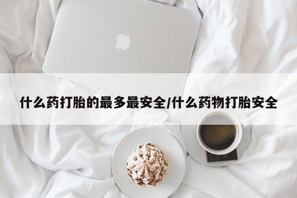 堕胎药在线购买什么药打胎的最多最安全/什么药物打胎安全