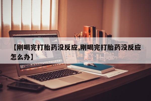 堕胎药在线购买【刚喝完打胎药没反应,刚喝完打胎药没反应怎么办】