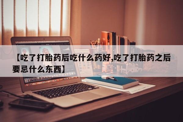 堕胎药在线购买【吃了打胎药后吃什么药好,吃了打胎药之后要忌什么东西】
