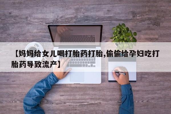 堕胎药在线购买【妈妈给女儿喝打胎药打胎,偷偷给孕妇吃打胎药导致流产】