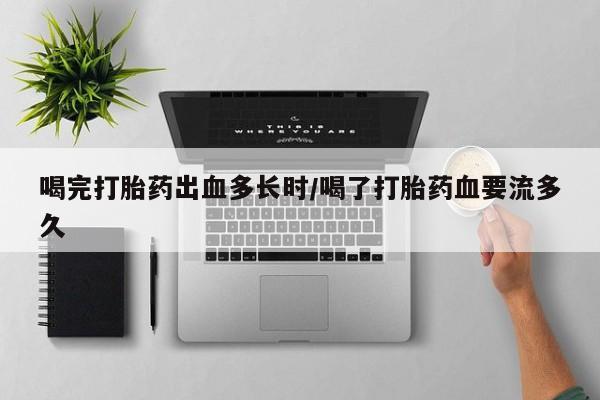 堕胎药在线购买喝完打胎药出血多长时/喝了打胎药血要流多久