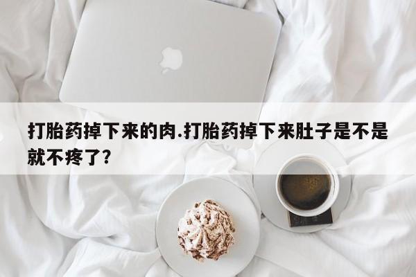 堕胎药在线购买打胎药掉下来的肉.打胎药掉下来肚子是不是就不疼了？