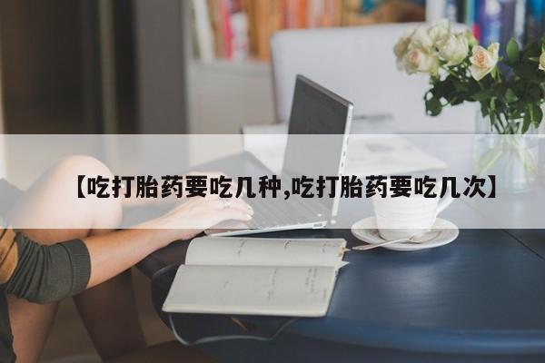 堕胎药在线购买【吃打胎药要吃几种,吃打胎药要吃几次】