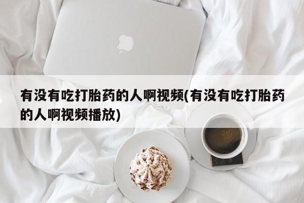 堕胎药在线购买有没有吃打胎药的人啊视频(有没有吃打胎药的人啊视频播放)