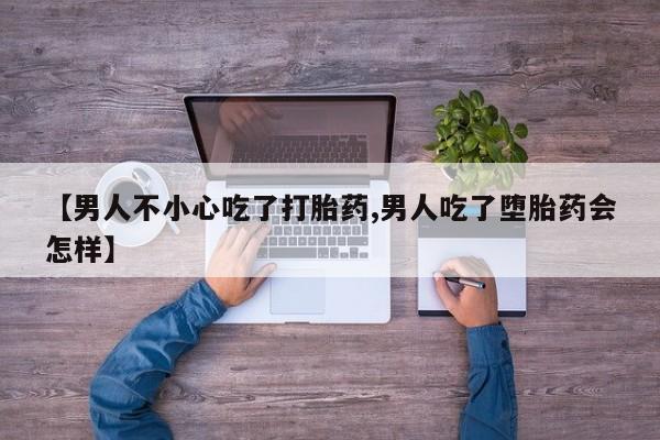 堕胎药在线购买【男人不小心吃了打胎药,男人吃了堕胎药会怎样】