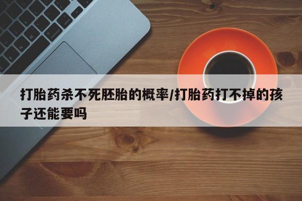 堕胎药在线购买打胎药杀不死胚胎的概率/打胎药打不掉的孩子还能要吗