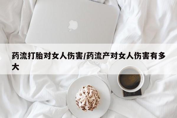 堕胎药在线购买药流打胎对女人伤害/药流产对女人伤害有多大
