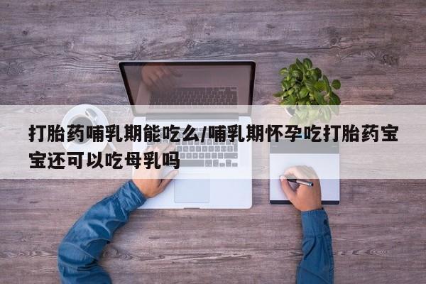 堕胎药在线购买打胎药哺乳期能吃么/哺乳期怀孕吃打胎药宝宝还可以吃母乳吗