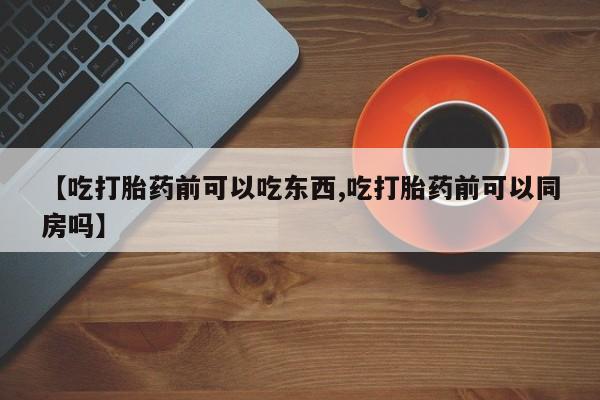 堕胎药在线购买【吃打胎药前可以吃东西,吃打胎药前可以同房吗】