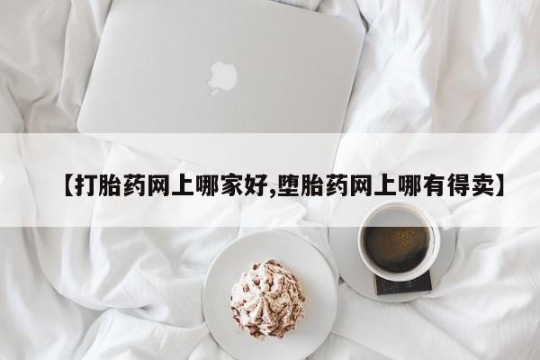 堕胎药在线购买【打胎药网上哪家好,堕胎药网上哪有得卖】