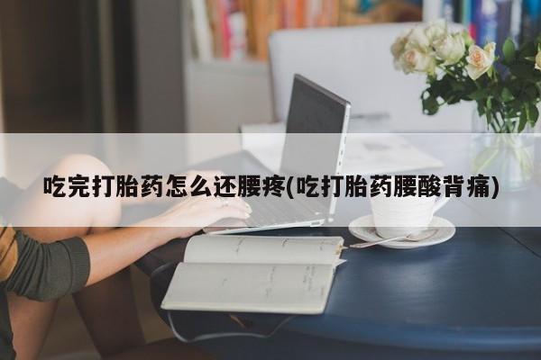 堕胎药在线购买吃完打胎药怎么还腰疼(吃打胎药腰酸背痛)