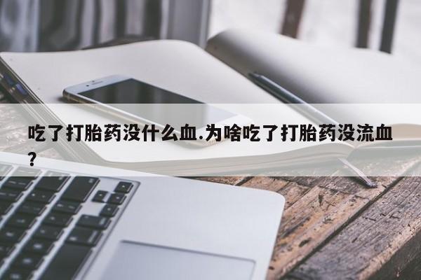 堕胎药在线购买吃了打胎药没什么血.为啥吃了打胎药没流血？