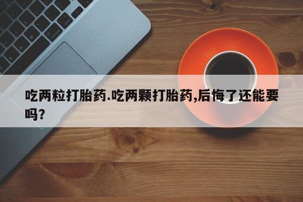 堕胎药在线购买吃两粒打胎药.吃两颗打胎药,后悔了还能要吗？