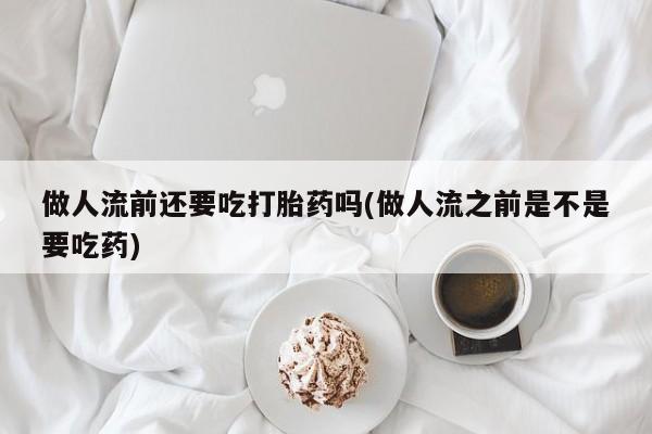 堕胎药在线购买做人流前还要吃打胎药吗(做人流之前是不是要吃药)