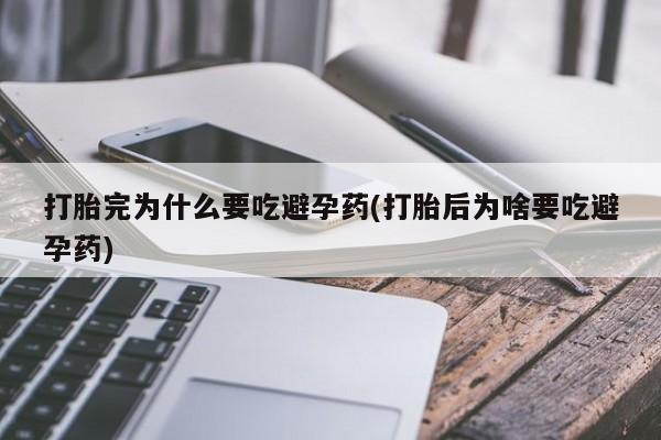 堕胎药在线购买打胎完为什么要吃避孕药(打胎后为啥要吃避孕药)