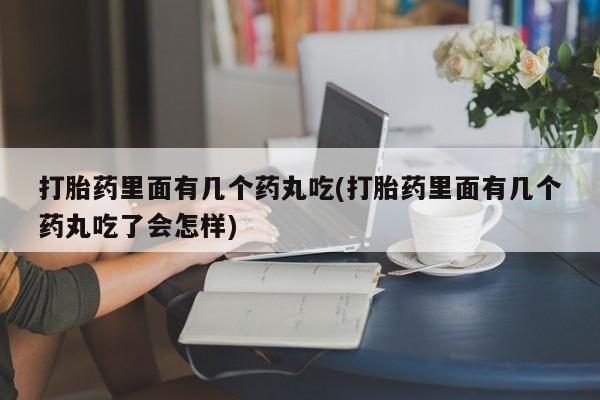 堕胎药在线购买打胎药里面有几个药丸吃(打胎药里面有几个药丸吃了会怎样)