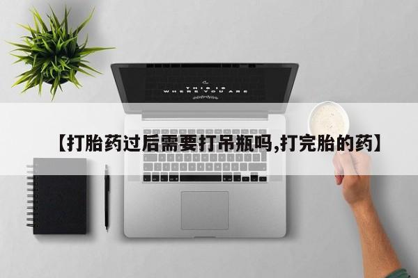 堕胎药在线购买【打胎药过后需要打吊瓶吗,打完胎的药】