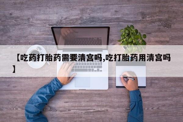 堕胎药在线购买【吃药打胎药需要清宫吗,吃打胎药用清宫吗】