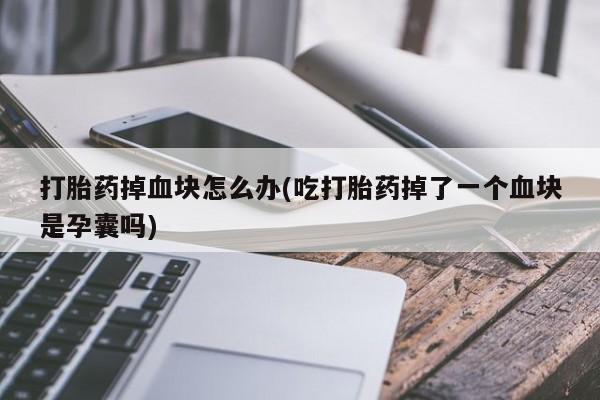 堕胎药在线购买打胎药掉血块怎么办(吃打胎药掉了一个血块是孕囊吗)