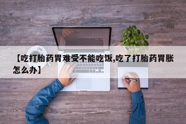 堕胎药在线购买【吃打胎药胃难受不能吃饭,吃了打胎药胃胀怎么办】