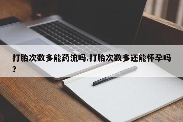 堕胎药在线购买打胎次数多能药流吗.打胎次数多还能怀孕吗？