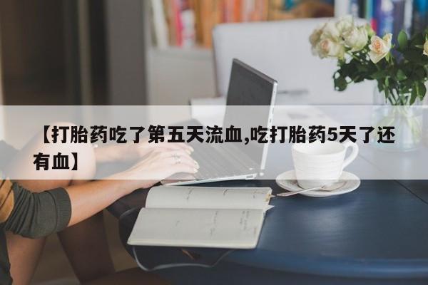 堕胎药在线购买【打胎药吃了第五天流血,吃打胎药5天了还有血】