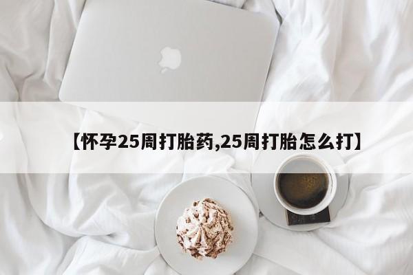 堕胎药在线购买【怀孕25周打胎药,25周打胎怎么打】