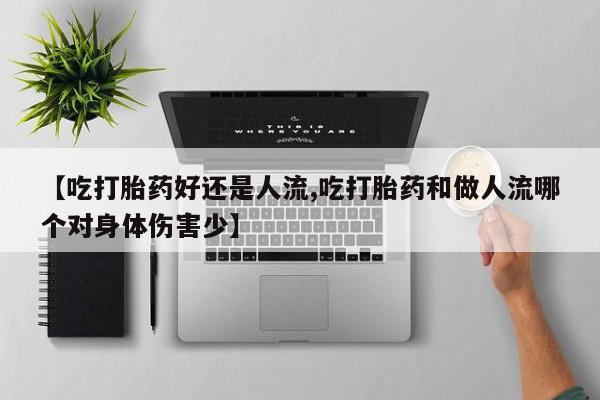 堕胎药在线购买【吃打胎药好还是人流,吃打胎药和做人流哪个对身体伤害少】
