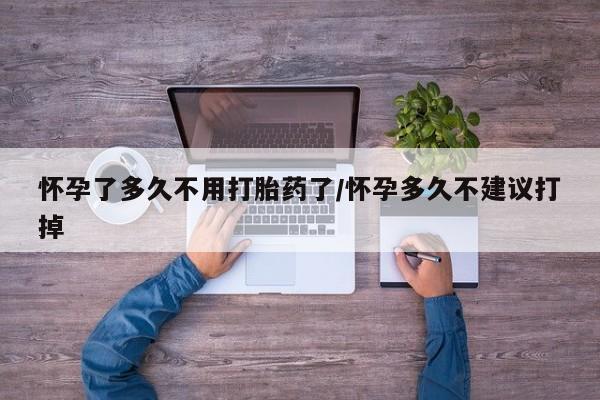 堕胎药在线购买怀孕了多久不用打胎药了/怀孕多久不建议打掉