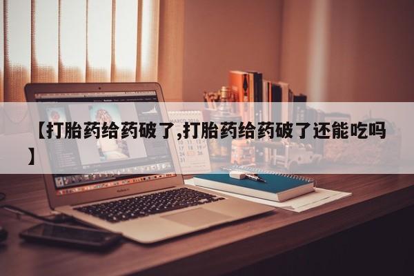 堕胎药在线购买【打胎药给药破了,打胎药给药破了还能吃吗】