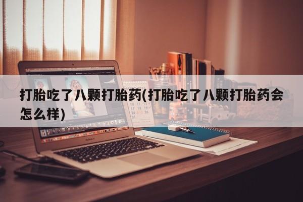 堕胎药在线购买打胎吃了八颗打胎药(打胎吃了八颗打胎药会怎么样)