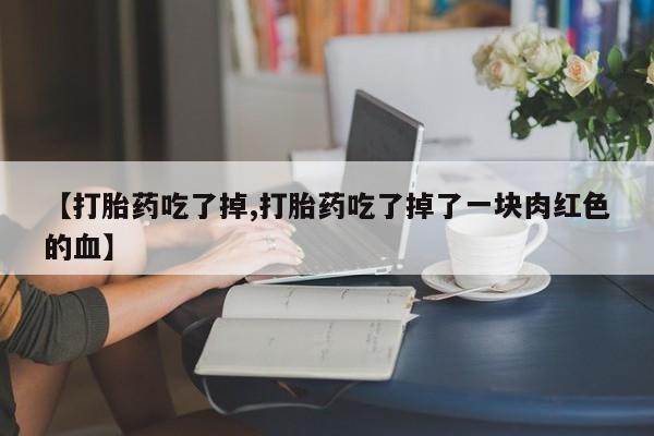 堕胎药在线购买【打胎药吃了掉,打胎药吃了掉了一块肉红色的血】
