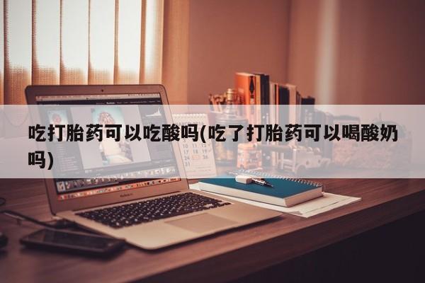 堕胎药在线购买吃打胎药可以吃酸吗(吃了打胎药可以喝酸奶吗)