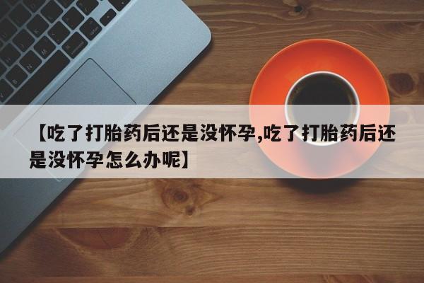 堕胎药在线购买【吃了打胎药后还是没怀孕,吃了打胎药后还是没怀孕怎么办呢】