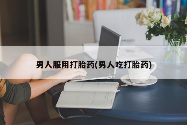 堕胎药在线购买男人服用打胎药(男人吃打胎药)