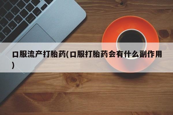 堕胎药在线购买口服流产打胎药(口服打胎药会有什么副作用)