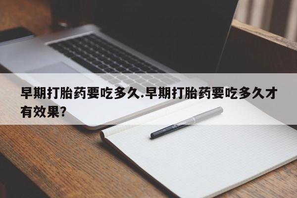 堕胎药在线购买早期打胎药要吃多久.早期打胎药要吃多久才有效果？