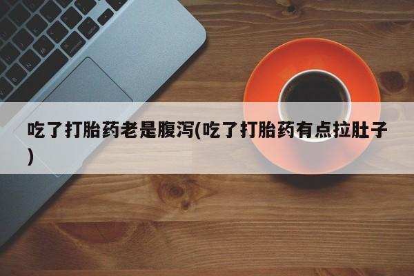 堕胎药在线购买吃了打胎药老是腹泻(吃了打胎药有点拉肚子)