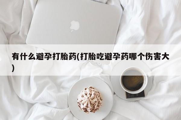 堕胎药在线购买有什么避孕打胎药(打胎吃避孕药哪个伤害大)
